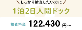 しっかり検査したい方に 1泊2日人間ドック 検査料金:116,400円〜