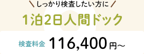 しっかり検査したい方に 1泊2日人間ドック 検査料金:116,400円〜